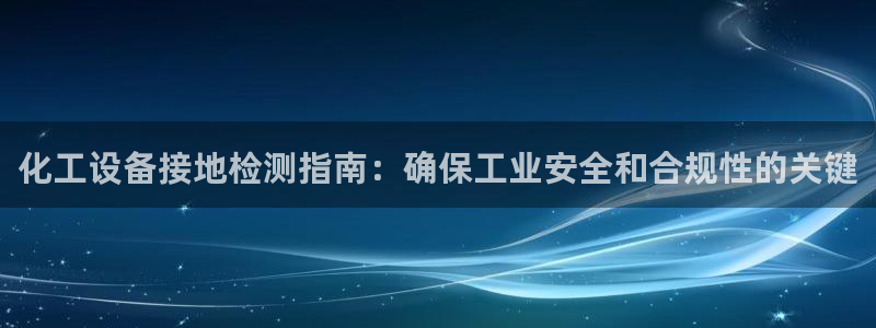 新航娱乐扣款怎么退款：化工设备接地检测指南：确保工