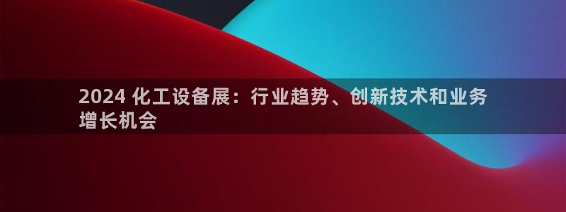新航娱乐官网最新版本更新内容下载：2024 化工设