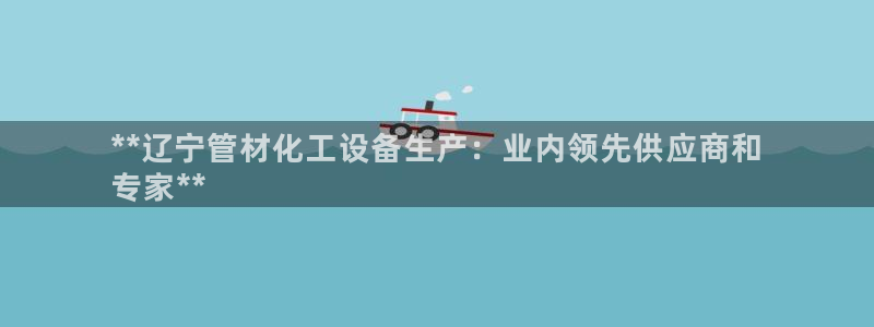 新航娱乐旗下艺人名单：**辽宁管材化工设备生产：业