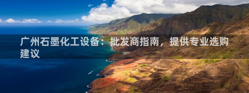 新航娱乐公司扣费流程详解视频：广州石墨化工设备：批发商指南，