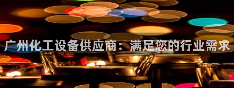 新航娱乐官网下载安卓：广州化工设备供应商：满足您的行业需求