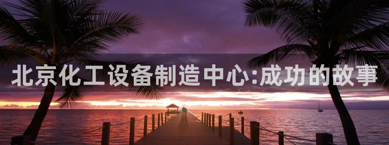 新航娱乐的会员权益与保障是什么：北京化工设备制造中