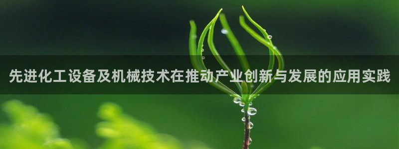 新航娱乐官网下载安装：先进化工设备及机械技术在推动产业创新与