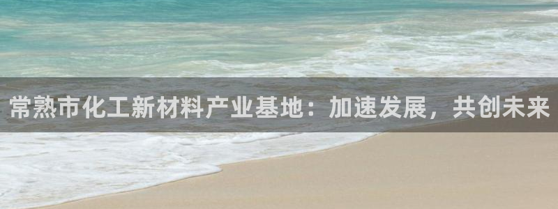 新航娱乐的最新版本更新内容：常熟市化工新材料产业基地：加速发